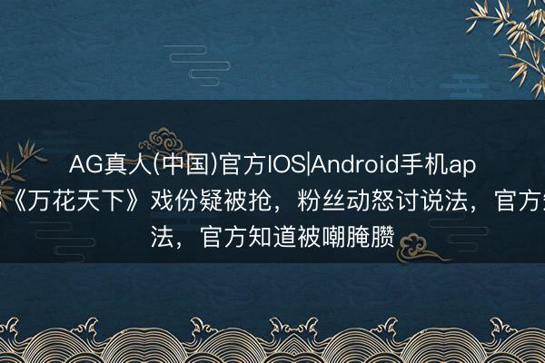 AG真人(中国)官方IOS|Android手机app下载 鞠婧祎《万花天下》戏份疑被抢，粉丝动怒讨说法，官方知道被嘲腌臜