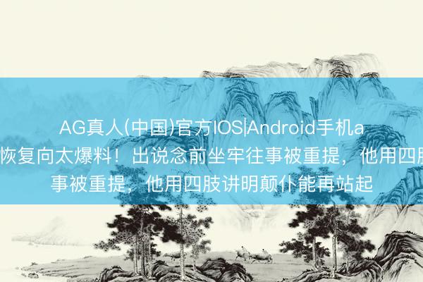 AG真人(中国)官方IOS|Android手机app下载 古天乐六字恢复向太爆料!出说念前坐牢往事被重提,他用四肢讲明颠仆能再站起