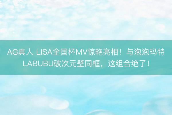 AG真人 LISA全国杯MV惊艳亮相！与泡泡玛特LABUBU破次元壁同框，这组合绝了！